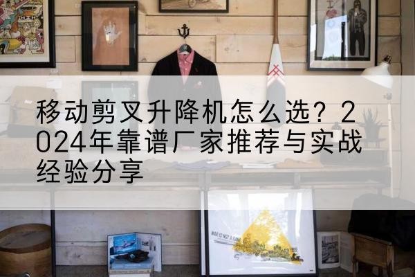 毕节升降平台厂家推荐-移动剪叉升降机怎么选？2024年靠谱厂家推荐与实战经验分享