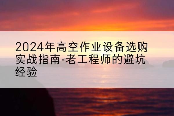 毕节高空作业升降机厂家推荐-2024年高空作业设备选购实战指南-老工程师的避坑经验