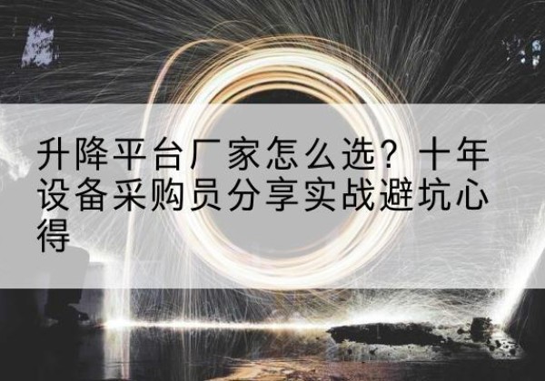 毕节升降平台厂家-怎么选？十年设备采购员分享实战避坑心得