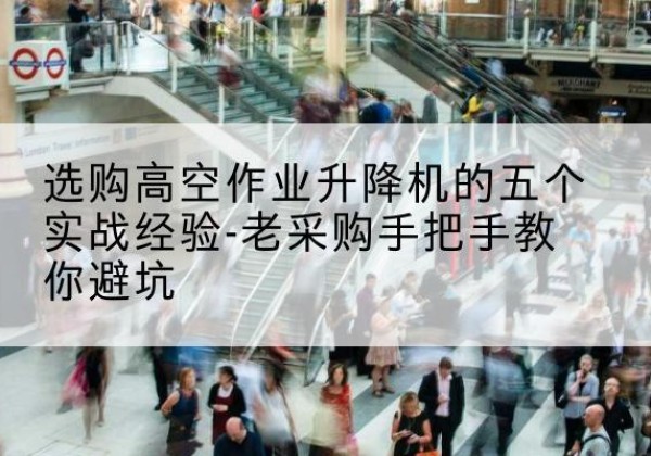 毕节高空作业升降机厂家-选购高空作业升降机的五个实战经验-老采购手把手教你避坑