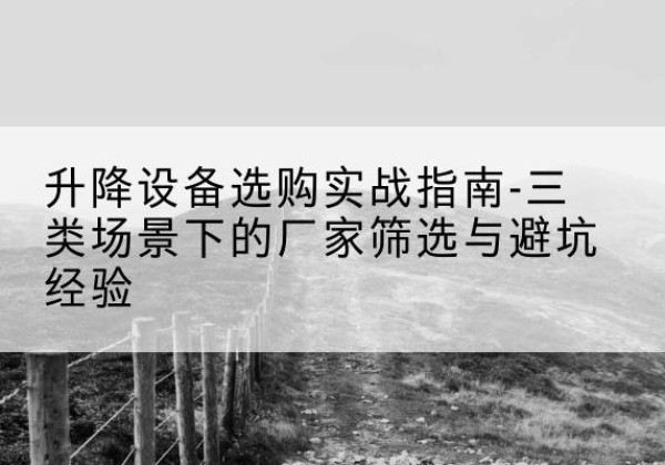 毕节移动式升降机厂家推荐-升降设备选购实战指南-三类场景下的厂家筛选与避坑经验