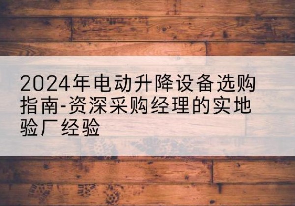毕节电动剪叉升降平台厂家-2024年电动升降设备选购指南-资深采购经理的实地验厂经验