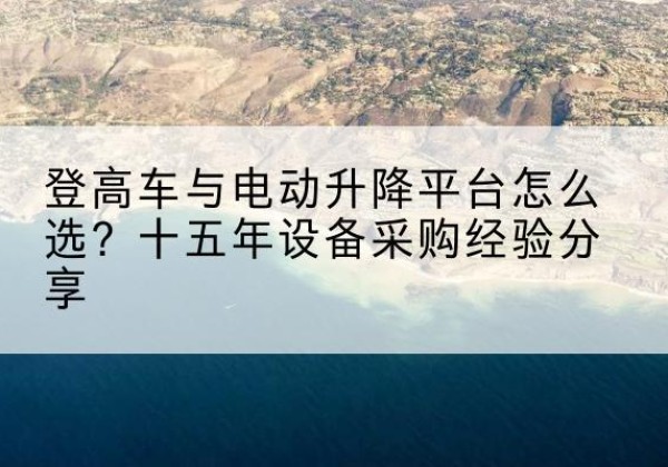 毕节登高车厂家厂家-登高车与电动升降平台怎么选？十五年设备采购经验分享