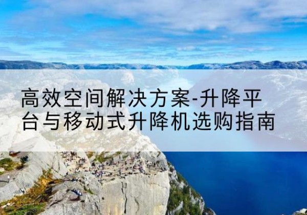 毕节升降平台厂家-*空间解决方案-升降平台与移动式升降机选购指南