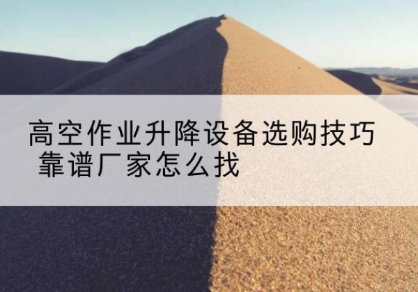 毕节电动升降平台厂家推荐-高空作业升降设备选购技巧 靠谱厂家怎么找