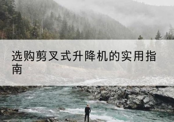毕节剪叉式升降机怎么选-选购剪叉式升降机的实用指南