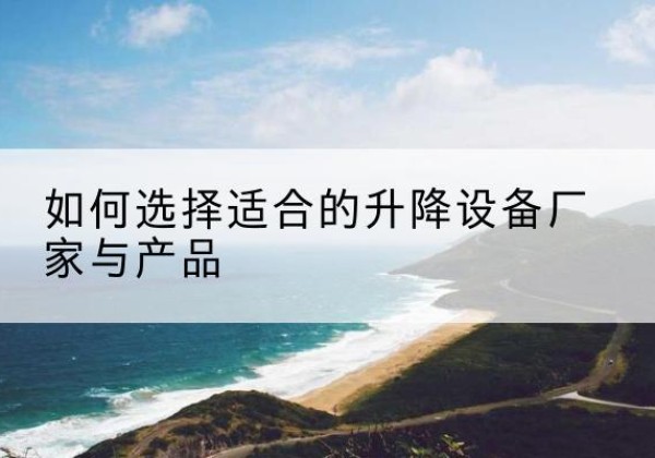 毕节电动升降平台厂家-如何选择适合的升降设备厂家与产品