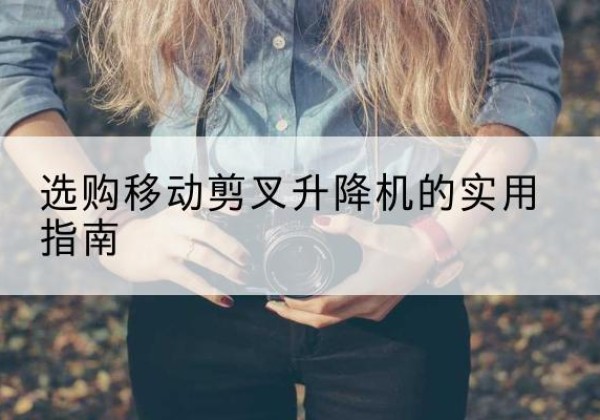 毕节移动剪叉升降机怎么选-选购移动剪叉升降机的实用指南
